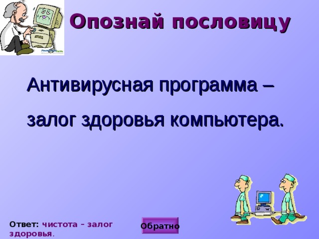 Опознай пословицу  Антивирусная программа – залог здоровья компьютера. Ответ: чистота – залог  здоровья . Обратно 