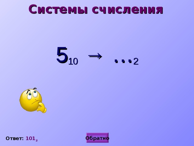 Системы счисления  5 10  → … 2 Обратно Ответ: 101 2 