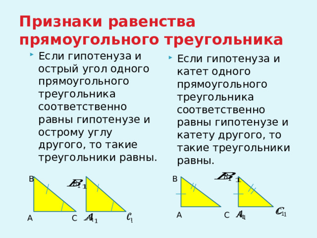 Признаки равенства прямоугольного треугольника Если гипотенуза и острый угол одного прямоугольного треугольника соответственно равны гипотенузе и острому углу другого, то такие треугольники равны. Если гипотенуза и катет одного прямоугольного треугольника соответственно равны гипотенузе и катету другого, то такие треугольники равны.   В В     А С     А С   