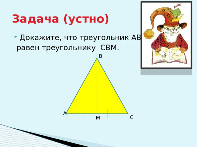 Задача (устно) Докажите, что треугольник АВМ  равен треугольнику СВМ. В А С М 