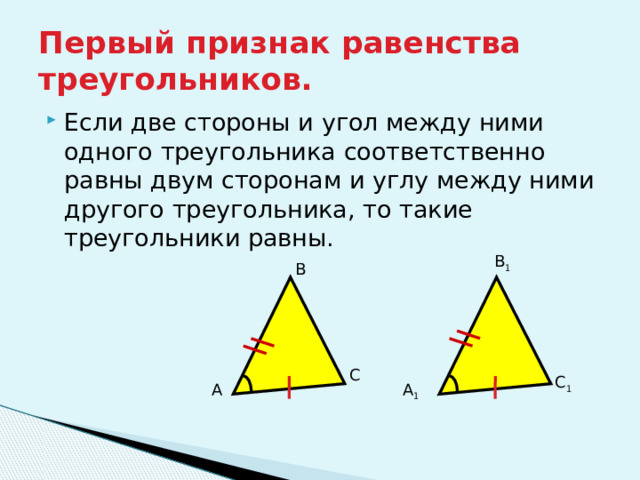 Первый признак равенства треугольников. Если две стороны и угол между ними одного треугольника соответственно равны двум сторонам и углу между ними другого треугольника, то такие треугольники равны. B 1 B C C 1 A A 1 