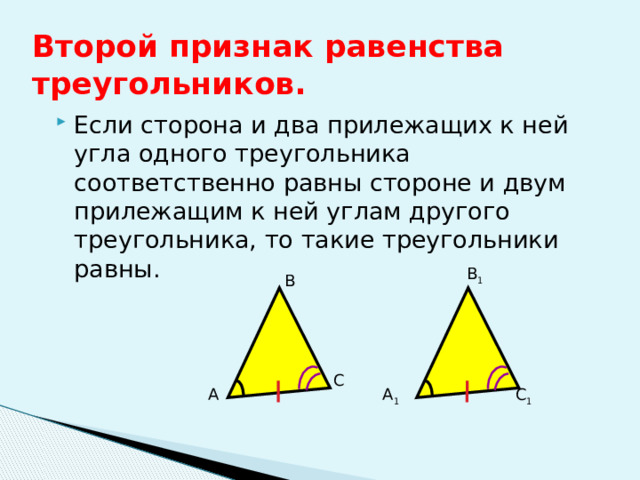 Второй признак равенства треугольников. Если сторона и два прилежащих к ней угла одного треугольника соответственно равны стороне и двум прилежащим к ней углам другого треугольника, то такие треугольники равны. B 1 B C A A 1 C 1 