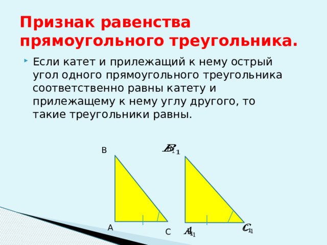 Признак равенства прямоугольного треугольника. Если катет и прилежащий к нему острый угол одного прямоугольного треугольника соответственно равны катету и прилежащему к нему углу другого, то такие треугольники равны.   B А   С   