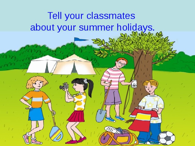 Tell your classmates about your summer holidays. 