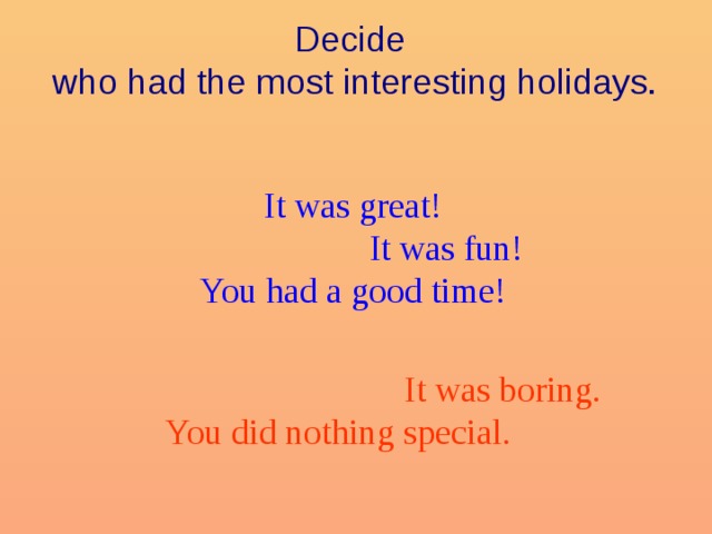 Decide  who had the most interesting holidays. It was great!  It was fun! You had a good time!  It was boring. You did nothing special. 