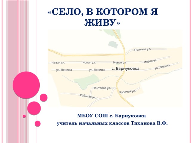 «Село, в котором я живу» МБОУ СОШ с. Барнуковка учитель начальных классов Тиханова В.Ф. 