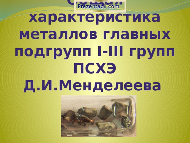 Prezentacii.com Общая характеристика металлов главных подгрупп I-III групп ПСХЭ Д.И.Менделеева  
