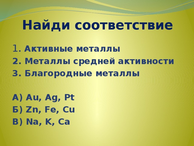 Найди соответствие 1 . Активные металлы 2. Металлы средней активности 3. Благородные металлы  А) Au, Ag, Pt Б) Zn, Fe, Cu В) Na, K, Ca 