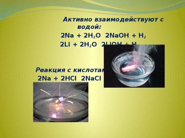  Активно взаимодействуют с водой:  2Na + 2H 2 O 2NaOH + H 2  2Li + 2H 2 O 2LiOH + H 2     Реакция с кислотами:  2Na + 2HCl 2NaCl + H 2    