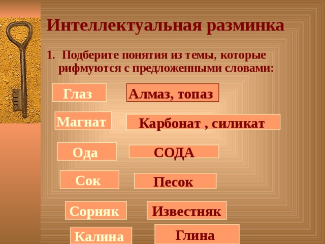 Интеллектуальная разминка 1. Подберите понятия из темы, которые рифмуются с предложенными словами: Глаз Алмаз, топаз  Магнат Карбонат , силикат  Ода СОДА Сок Песок Сорняк Известняк Глина Калина