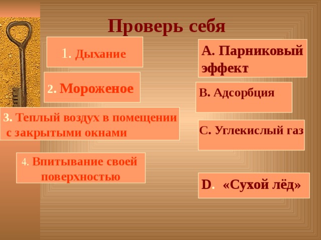 Проверь себя 1. Дыхание А. Парниковый эффект 2. Мороженое  В. Адсорбция 3. Теплый воздух в помещении  с закрытыми окнами С. Углекислый газ 4. Впитывание своей поверхностью D . «Сухой лёд»
