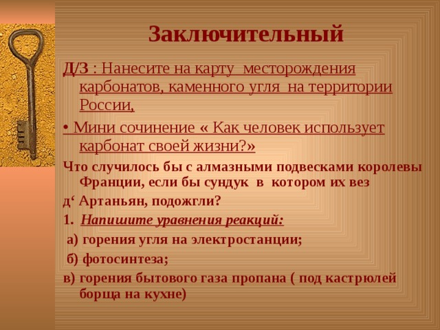 Заключительный Д/З : Нанесите на карту месторождения карбонатов, каменного угля на территории России, • Мини сочинение « Как человек использует карбонат своей жизни?»  Что случилось бы с алмазными подвесками королевы Франции, если бы сундук в котором их вез д‘ Артаньян, подожгли?  1.  Напишите уравнения реакций:  а) горения угля на электростанции;  б) фотосинтеза; в) горения бытового газа пропана ( под кастрюлей борща на кухне)