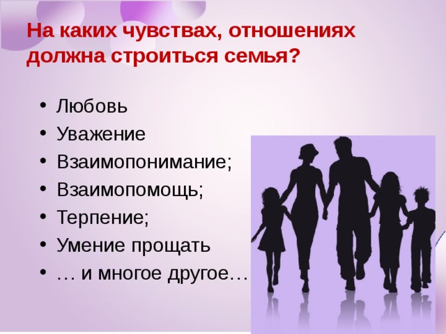 На каких чувствах, отношениях должна строиться семья? Любовь Уважение Взаимопонимание; Взаимопомощь; Терпение; Умение прощать … и многое другое… 