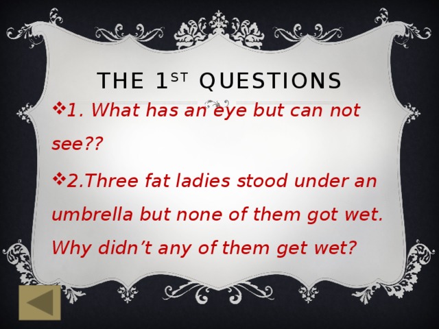 The 1 St Questions 1. What has an eye but can not see?? 2.Three fat ladies stood under an umbrella but none of them got wet. Why didn’t any of them get wet? 