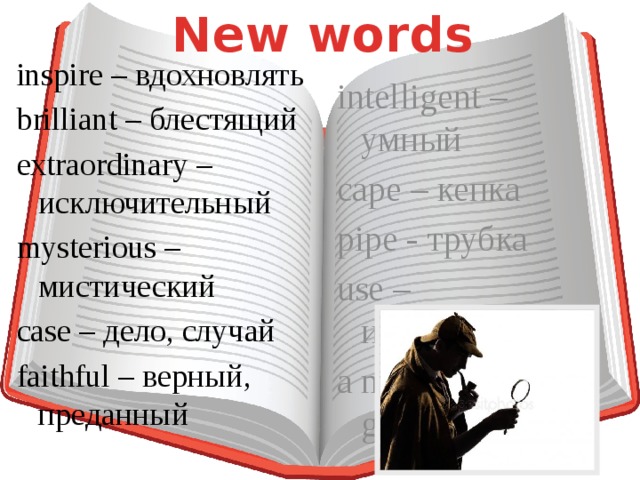 New words inspire – вдохновлять brilliant – блестящий extraordinary – исключительный mysterious – мистический case – дело, случай faithful – верный, преданный intelligent – умный cape – кепка pipe - трубка use – использовать a magnifying glass - лупа