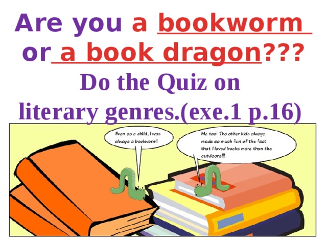 Are you a bookworm or a book dragon ??? Do the Quiz on literary genres.(exe.1 p.16)