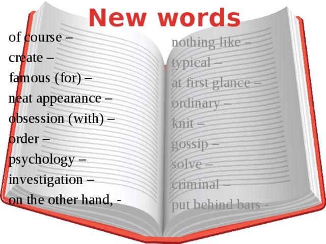 New words of course – create – famous (for) – neat appearance – obsession (with) – order – psychology – investigation – on the other hand, - nothing like – typical – at first glance – ordinary – knit – gossip – solve – criminal – put behind bars -