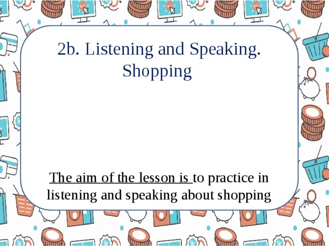 2b. Listening and Speaking. Shopping The aim of the lesson is to practice in listening and speaking about shopping