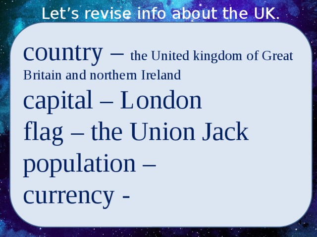 Let’s revise info about the UK. country – the United kingdom of Great Britain and northern Ireland capital – London flag – the Union Jack population – currency -