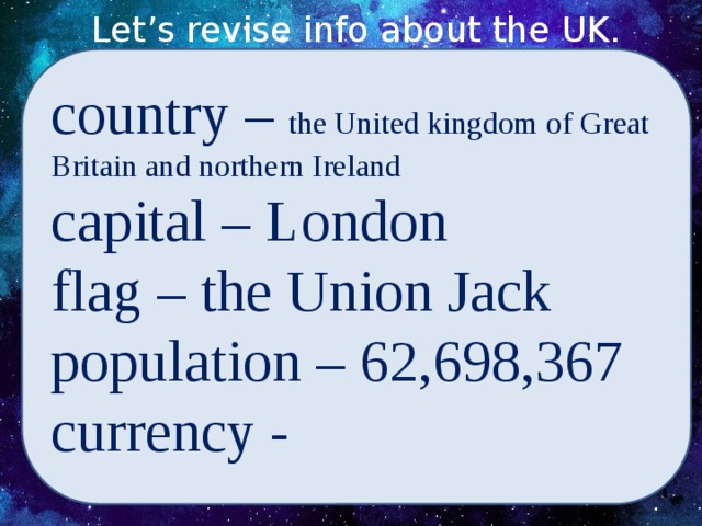 Let’s revise info about the UK. country – the United kingdom of Great Britain and northern Ireland capital – London flag – the Union Jack population – 62,698,367 currency -