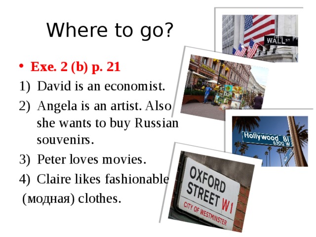 Where to go? Exe. 2 (b) p. 21 David is an economist. Angela is an artist. Also she wants to buy Russian souvenirs. Peter loves movies. Claire likes fashionable  (модная) clothes.