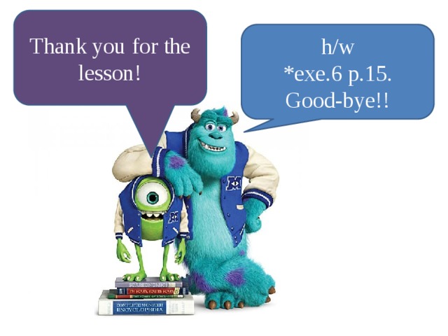 Thank you for the lesson! h/w *exe.6 p.15. Good-bye!!