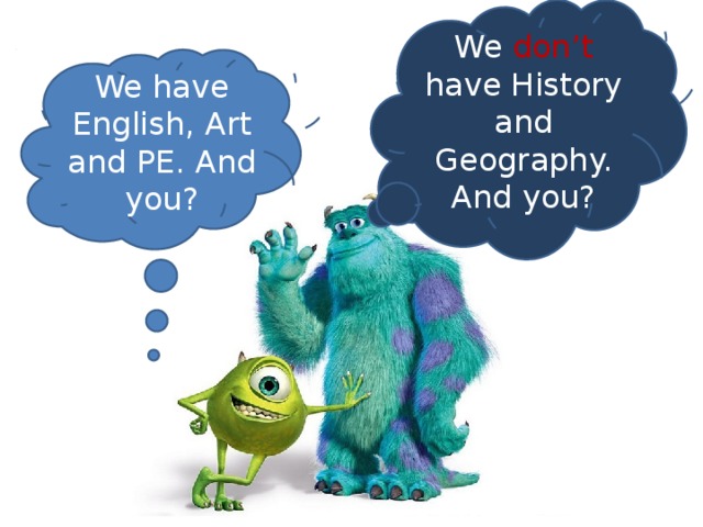 We don’t have History and Geography. And you? We have English, Art and PE. And you?