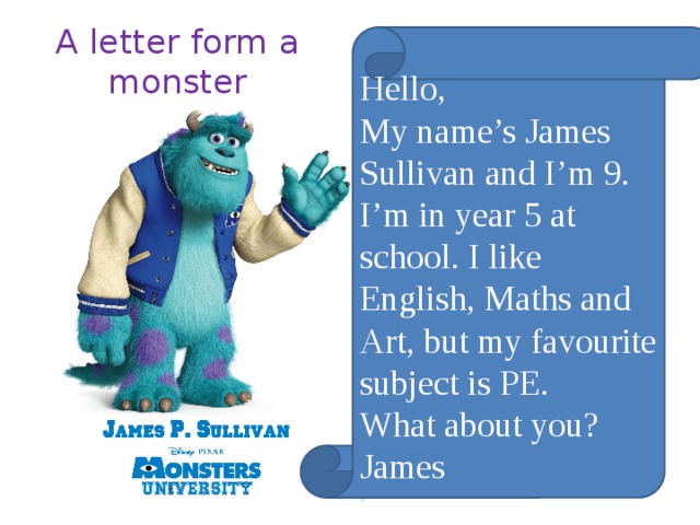 A letter form a monster Hello, My name’s James Sullivan and I’m 9. I’m in year 5 at school. I like English, Maths and Art, but my favourite subject is PE. What about you? James