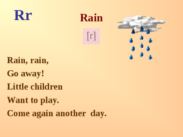 Rr Rain  Rain, rain, Go away! Little children Want to play. Come again another day. 