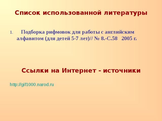 Список использованной литературы    Подборка рифмовок для работы с английским  алфавитом (для детей 5-7 лет)// № 8.-С.58 2005 г.    Ссылки на Интернет - источники http://gif1000.narod.ru 