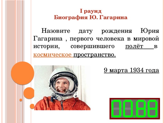 I раунд Биография Ю. Гагарина  Назовите дату рождения Юрия Гагарина , первого человека в мировой истории, совершившего полёт  в  космическое пространство .  9 марта 1934 года  