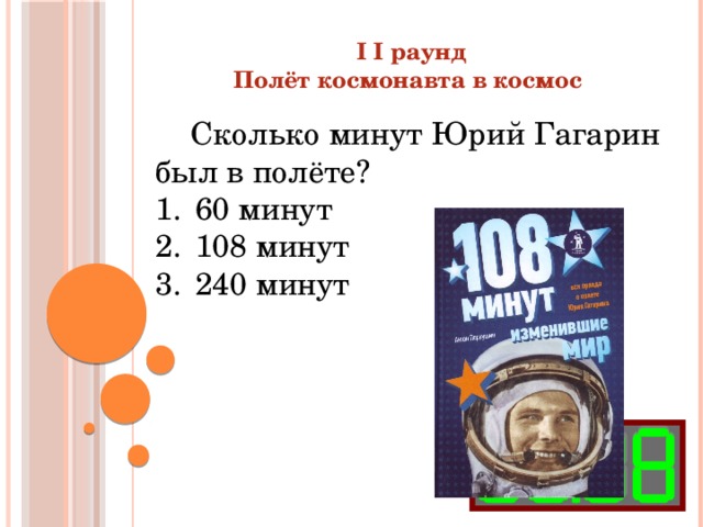 I I раунд Полёт космонавта в космос  Сколько минут Юрий Гагарин был в полёте? 60 минут 108 минут 240 минут 