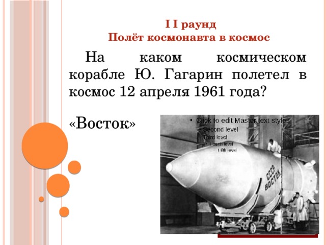 I I раунд Полёт космонавта в космос  На каком космическом корабле Ю. Гагарин полетел в космос 12 апреля 1961 года? «Восток»  