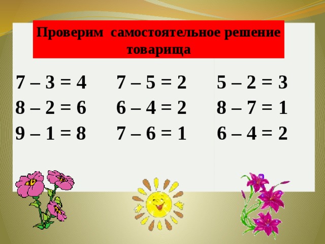 Проверим самостоятельное решение товарища 7 – 3 = 4 8 – 2 = 6 7 – 5 = 2 9 – 1 = 8 6 – 4 = 2 5 – 2 = 3 7 – 6 = 1 8 – 7 = 1 6 – 4 = 2