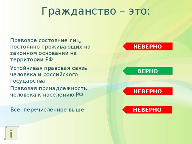 Гражданство – это: Правовое состояние лиц, постоянно проживающих на законном основании на территории РФ НЕВЕРНО Устойчивая правовая связь человека и российского государства ВЕРНО Правовая принадлежность человека к населению РФ НЕВЕРНО Все, перечисленное выше НЕВЕРНО i 