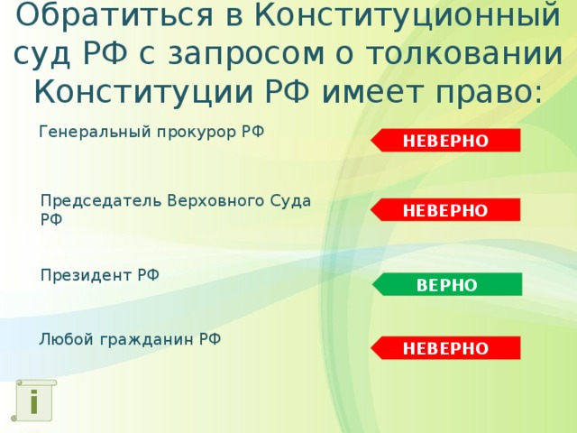 Обратиться в Конституционный суд РФ с запросом о толковании Конституции РФ имеет право: Генеральный прокурор РФ НЕВЕРНО Председатель Верховного Суда РФ НЕВЕРНО Президент РФ ВЕРНО Любой гражданин РФ НЕВЕРНО i 