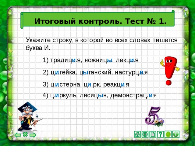Итоговый контроль. Тест № 1. Укажите строку, в которой во всех словах пишется буква И. 1) традиц...я, ножниц..., лекц...я и ы и 2) ц...гейка, ц...ганский, настурц...я и ы и и и и 3) ц...стерна, ц...рк, реакц...я 4) ц...ркуль, лисиц...н, демонстрац…я и ы и