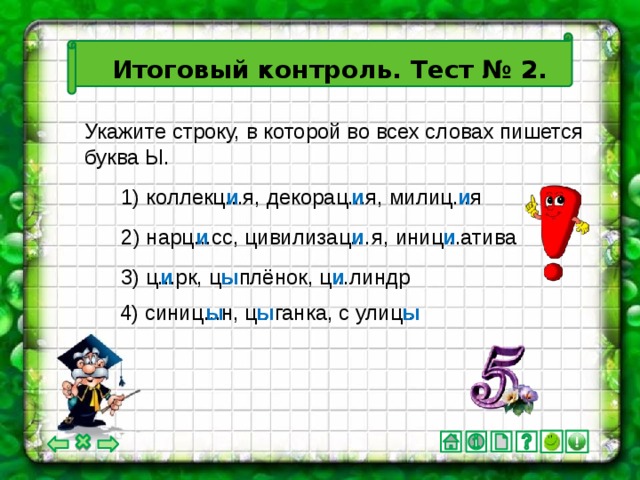 Итоговый контроль. Тест № 2. Укажите строку, в которой во всех словах пишется буква Ы. 1) коллекц...я, декорац...я, милиц...я и и и 2) нарц...сс, цивилизац…я, иниц...атива и и и ы и и 3) ц...рк, ц...плёнок, ц...линдр 4) синиц...н, ц...ганка, с улиц... ы ы ы