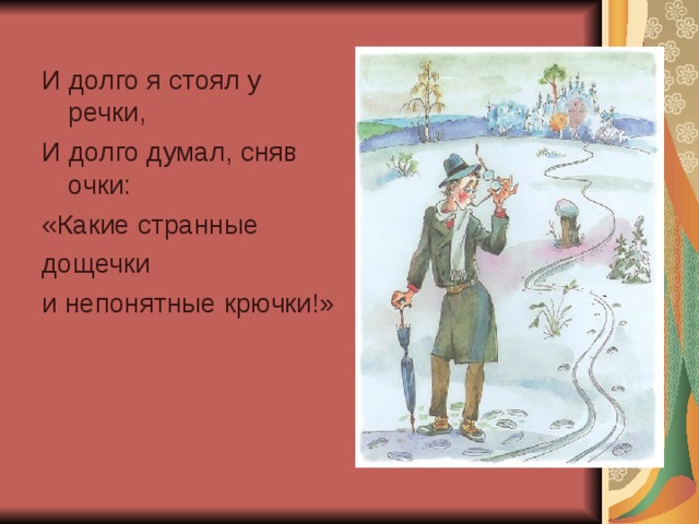 И долго я стоял у речки, И долго думал, сняв очки: «Какие странные дощечки и непонятные крючки!» 