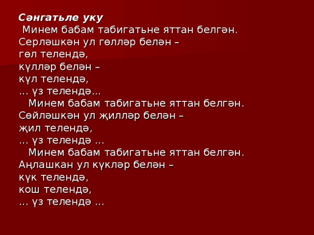 Сәнгатьле уку  Минем бабам табигатьне яттан белгән. Серләшкән ул гөлләр белән – гөл телендә, күлләр белән – күл телендә, ... үз телендә...  Минем бабам табигат ь не яттан белгән. Сөйләшкән ул җилләр белән – җил телендә, ... үз телендә ...  Минем бабам табигат ь не яттан белгән. Аңлашкан ул күкләр белән – күк телендә, кош телендә, ... үз телендә ... 