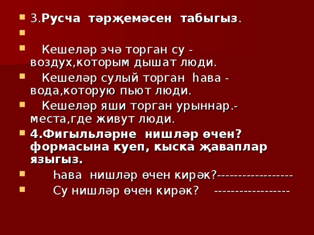3. Русча тәрҗемәсен табыгыз .  Кешеләр эчә торган су - воздух,которым дышат люди.  Кешеләр сулый торган һава - вода,которую п ьют люди.  Кешел әр яши торган урыннар.-места,где живут люди. 4.Фигыльләрне нишләр өчен? формасына куеп, кыска җаваплар языгыз.  Һава нишләр өчен кирәк?------------------  Су нишләр өчен кирәк? ------------------ 
