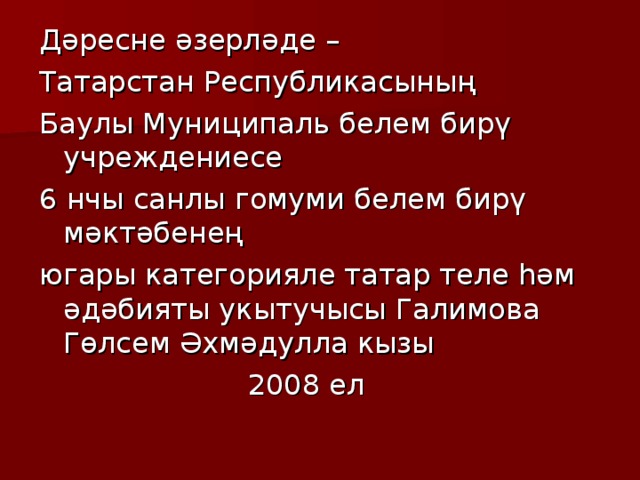 Дәресне әзерләде – Татарстан Республикасының Баулы Муни ц ипал ь белем бирү учре ж дениесе 6 нчы санлы гомуми белем бирү мәктәбенең югары категорияле татар теле һәм әдәбияты укытучысы Галимова Гөлсем Әхмәдулла кызы  2008 ел 