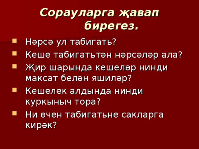 Сорауларга җавап бирегез. Нәрсә ул табигат ь ? Кеше табигат ь тән нәрсәләр ала? Җир шарында кешеләр нинди максат белән яшиләр? Кешелек алдында нинди куркыныч тора? Ни өчен табигатьне сакларга кирәк? 