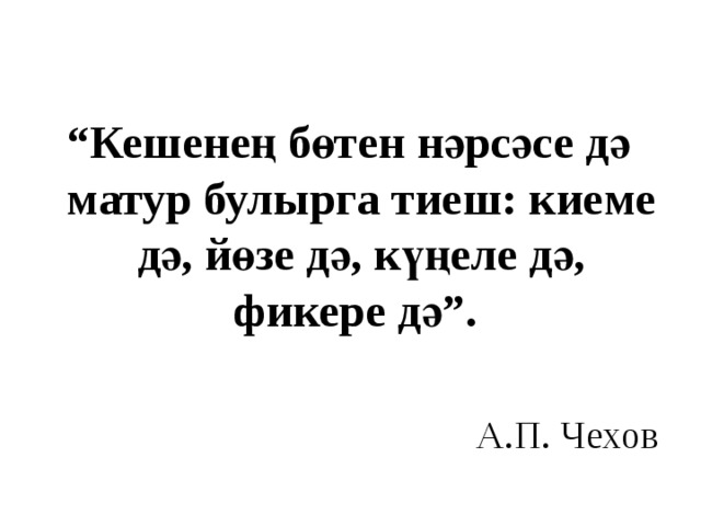  “ Кешенең бөтен нәрсәсе дә матур булырга тиеш: киеме дә, йөзе дә, күңеле дә, фикере дә”.  А.П. Чехов 
