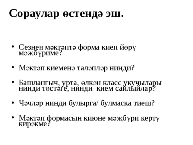 Сораулар өстендә эш. Сезнең мәктәптә форма киеп йөрү мәҗбүриме? Мәктәп киеменә таләпләр нинди? Башлангыч, урта, өлкән класс укучылары нинди төстәге, нинди кием сайлыйлар? Чәчләр нинди булырга/ булмаска тиеш? Мәктәп формасын киюне мәҗбүри кертү кирәкме? 