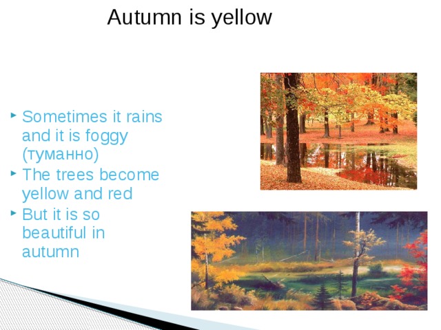 Autumn is yellow Sometimes it rains and it is foggy (туманно) The trees become yellow and red But it is so beautiful in autumn 