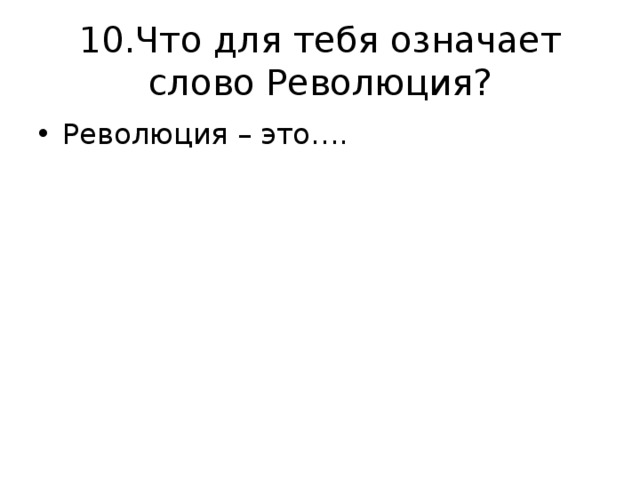 10.Что для тебя означает слово Революция? Революция – это…. 