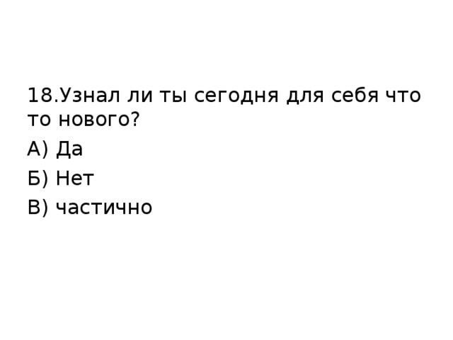18.Узнал ли ты сегодня для себя что то нового? А) Да Б) Нет В) частично 