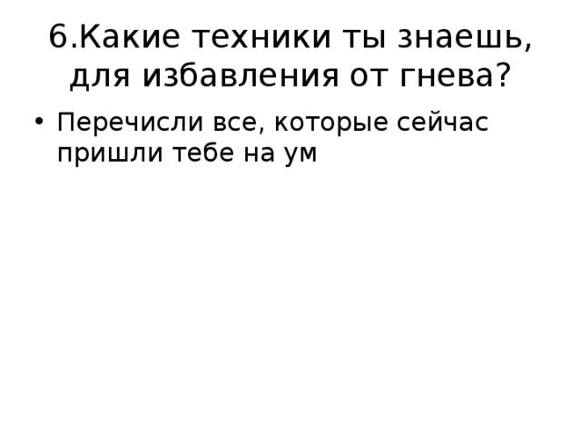 6.Какие техники ты знаешь, для избавления от гнева? Перечисли все, которые сейчас пришли тебе на ум 