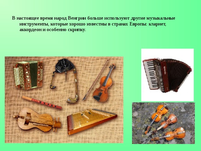 В настоящее время народ Венгрии больше используют другие музыкальные инструменты, которые хорошо известны в странах Европы: кларнет, аккордеон и особенно скрипку.  